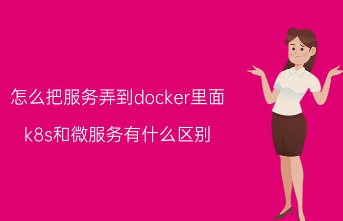 怎么把服务弄到docker里面 k8s和微服务有什么区别？